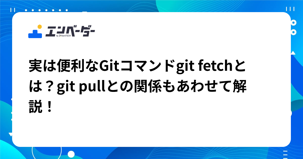 実は便利なGitコマンドgit fetchとは？git pullとの関係もあわせて解説